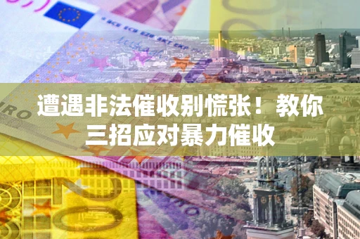 北京遭遇非法催收别慌张！教你三招应对暴力催收
