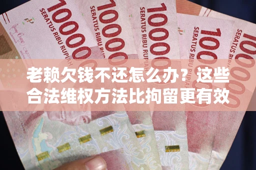 北京老赖欠钱不还怎么办？这些合法维权方法比拘留更有效
