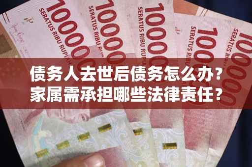 北京债务人去世后债务怎么办？家属需承担哪些法律责任？