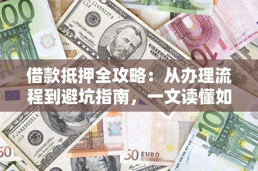 北京借款抵押全攻略：从办理流程到避坑指南，一文读懂如何安全融资