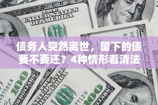 北京债务人突然离世，留下的债要不要还？4种情形看清法律判决