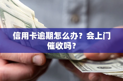 北京信用卡逾期怎么办？会上门催收吗？
