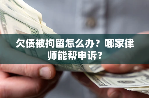 北京欠债被拘留怎么办？哪家律师能帮申诉？