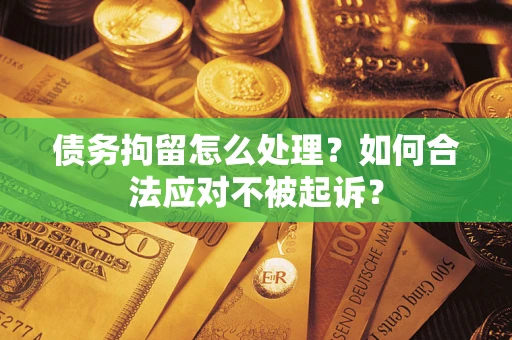 北京债务拘留怎么处理？如何合法应对不被起诉？