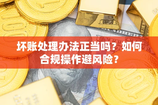 北京坏账处理办法正当吗？如何合规操作避风险？