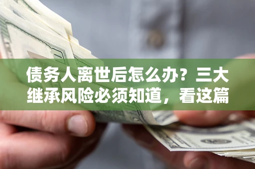 北京债务人离世后怎么办？三大继承风险必须知道，看这篇就够了