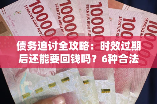 北京债务追讨全攻略：时效过期后还能要回钱吗？6种合法手段助你维权