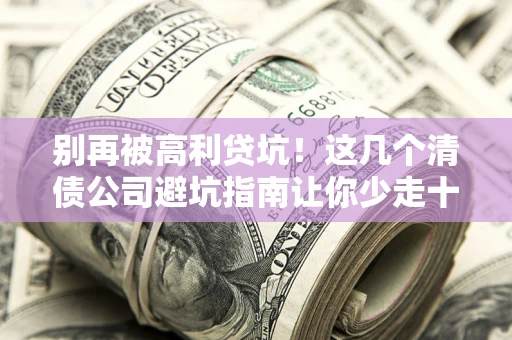 北京别再被高利贷坑！这几个清债公司避坑指南让你少走十年弯路