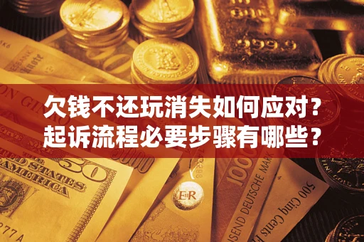 北京欠钱不还玩消失如何应对？起诉流程必要步骤有哪些？